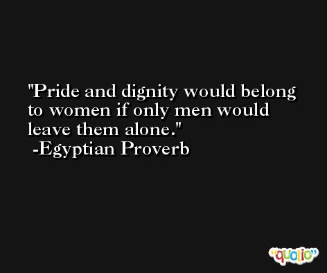 Pride and dignity would belong to women if only men would leave them alone. -Egyptian Proverb