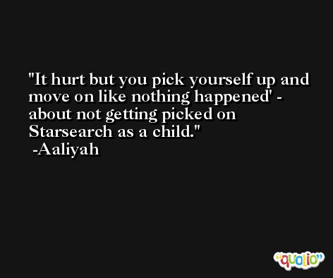 It hurt but you pick yourself up and move on like nothing happened' - about not getting picked on Starsearch as a child. -Aaliyah
