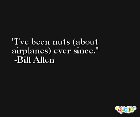 I've been nuts (about airplanes) ever since. -Bill Allen