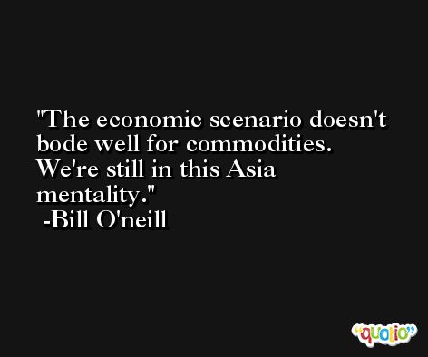 The economic scenario doesn't bode well for commodities. We're still in this Asia mentality. -Bill O'neill