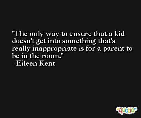 The only way to ensure that a kid doesn't get into something that's really inappropriate is for a parent to be in the room. -Eileen Kent