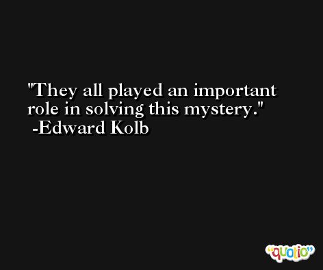 They all played an important role in solving this mystery. -Edward Kolb
