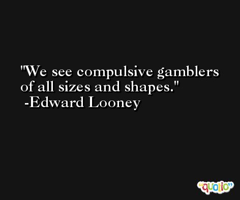 We see compulsive gamblers of all sizes and shapes. -Edward Looney