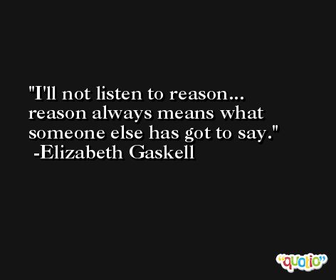 I'll not listen to reason... reason always means what someone else has got to say. -Elizabeth Gaskell