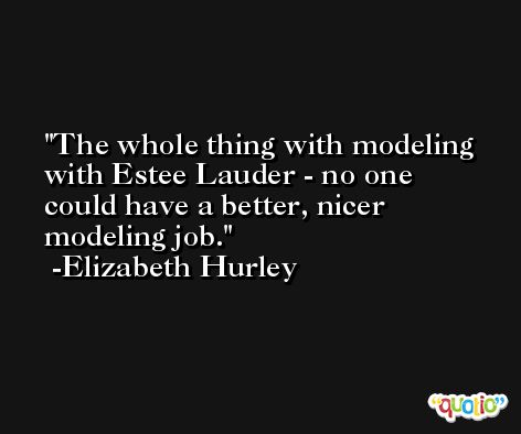 The whole thing with modeling with Estee Lauder - no one could have a better, nicer modeling job. -Elizabeth Hurley