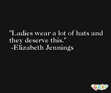 Ladies wear a lot of hats and they deserve this. -Elizabeth Jennings