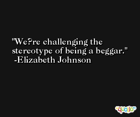 We?re challenging the stereotype of being a beggar. -Elizabeth Johnson