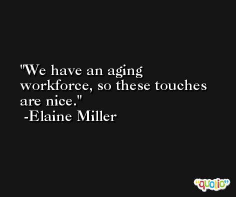 We have an aging workforce, so these touches are nice. -Elaine Miller