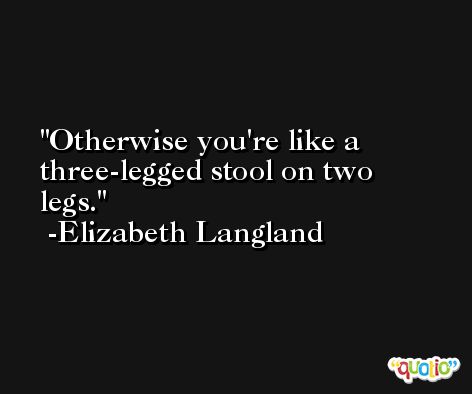 Otherwise you're like a three-legged stool on two legs. -Elizabeth Langland