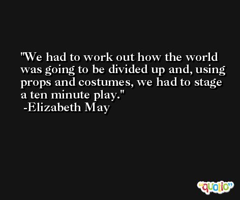 We had to work out how the world was going to be divided up and, using props and costumes, we had to stage a ten minute play. -Elizabeth May