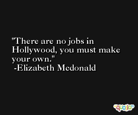 There are no jobs in Hollywood, you must make your own. -Elizabeth Mcdonald