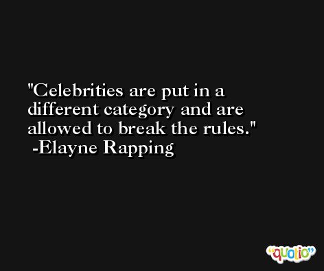 Celebrities are put in a different category and are allowed to break the rules. -Elayne Rapping