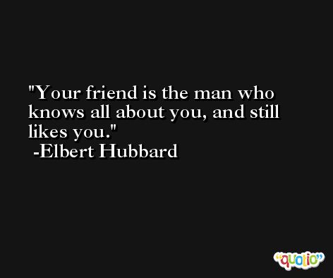 Your friend is the man who knows all about you, and still likes you. -Elbert Hubbard