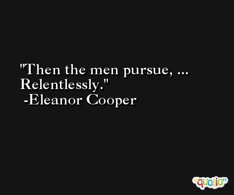Then the men pursue, ... Relentlessly. -Eleanor Cooper