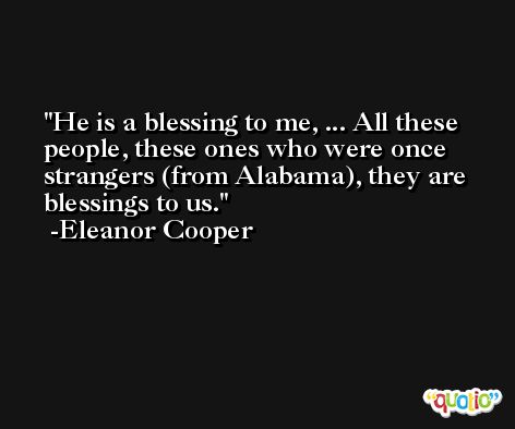 He is a blessing to me, ... All these people, these ones who were once strangers (from Alabama), they are blessings to us. -Eleanor Cooper