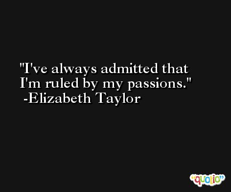 I've always admitted that I'm ruled by my passions. -Elizabeth Taylor