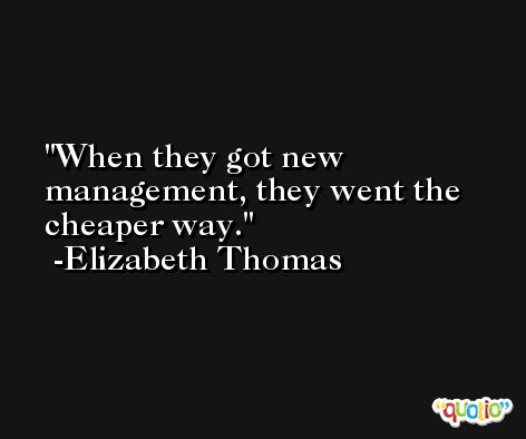 When they got new management, they went the cheaper way. -Elizabeth Thomas