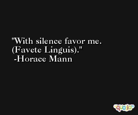 With silence favor me. (Favete Linguis). -Horace Mann