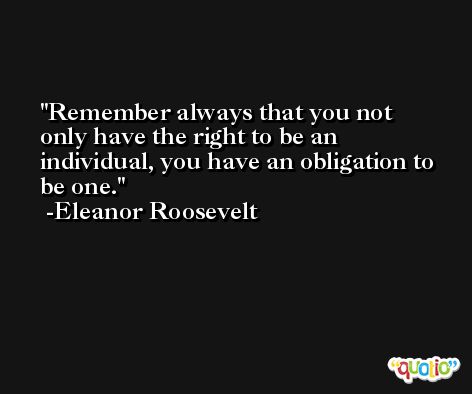 Remember always that you not only have the right to be an individual, you have an obligation to be one. -Eleanor Roosevelt