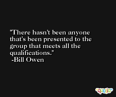 There hasn't been anyone that's been presented to the group that meets all the qualifications. -Bill Owen