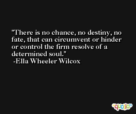There is no chance, no destiny, no fate, that can circumvent or hinder or control the firm resolve of a determined soul. -Ella Wheeler Wilcox