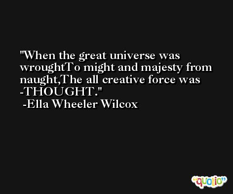 When the great universe was wroughtTo might and majesty from naught,The all creative force was -THOUGHT. -Ella Wheeler Wilcox