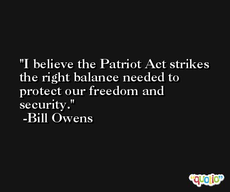 I believe the Patriot Act strikes the right balance needed to protect our freedom and security. -Bill Owens