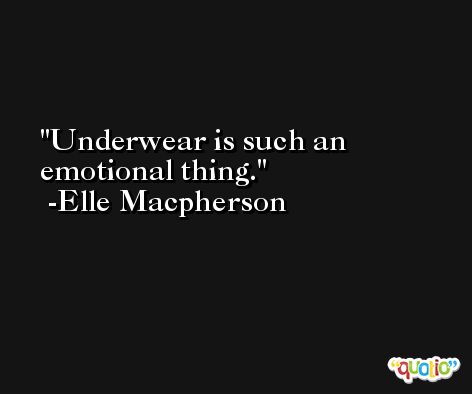 Underwear is such an emotional thing. -Elle Macpherson