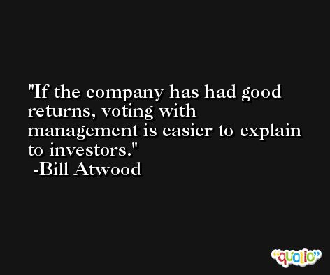 If the company has had good returns, voting with management is easier to explain to investors. -Bill Atwood