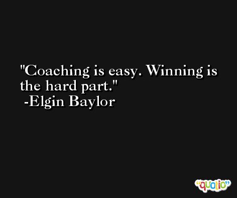 Coaching is easy. Winning is the hard part. -Elgin Baylor