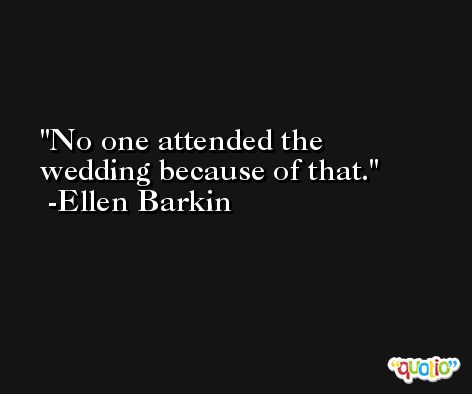 No one attended the wedding because of that. -Ellen Barkin
