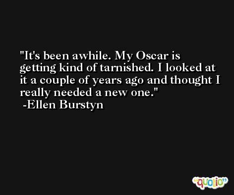 It's been awhile. My Oscar is getting kind of tarnished. I looked at it a couple of years ago and thought I really needed a new one. -Ellen Burstyn
