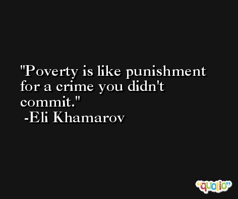 Poverty is like punishment for a crime you didn't commit. -Eli Khamarov