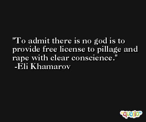 To admit there is no god is to provide free license to pillage and rape with clear conscience. -Eli Khamarov