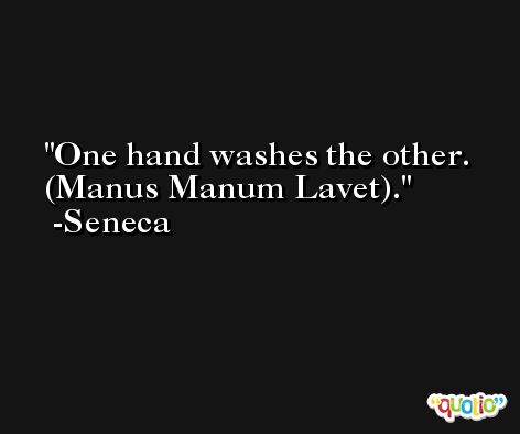 One hand washes the other. (Manus Manum Lavet). -Seneca