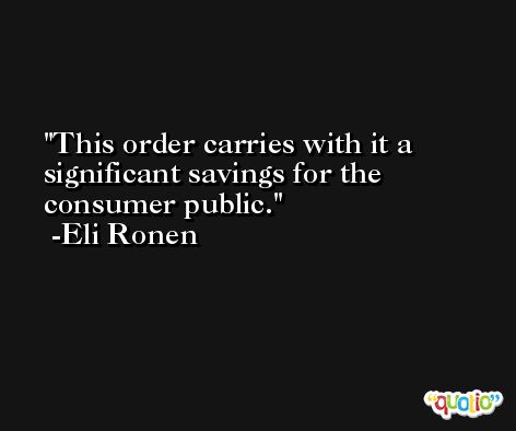 This order carries with it a significant savings for the consumer public. -Eli Ronen