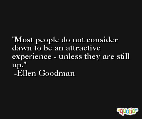 Most people do not consider dawn to be an attractive experience - unless they are still up. -Ellen Goodman