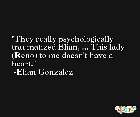 They really psychologically traumatized Elian, ... This lady (Reno) to me doesn't have a heart. -Elian Gonzalez