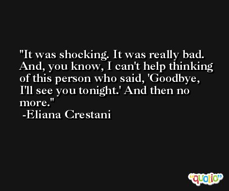It was shocking. It was really bad. And, you know, I can't help thinking of this person who said, 'Goodbye, I'll see you tonight.' And then no more. -Eliana Crestani