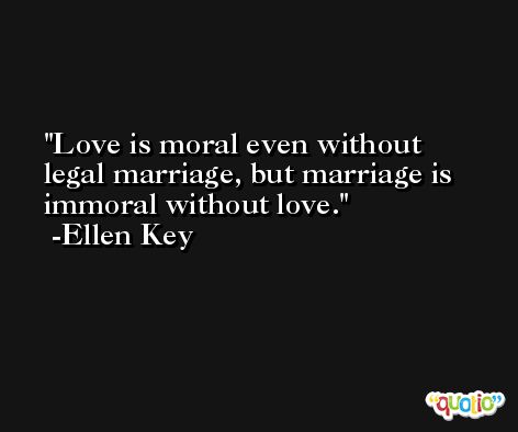 Love is moral even without legal marriage, but marriage is immoral without love. -Ellen Key
