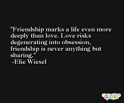 Friendship marks a life even more deeply than love. Love risks degenerating into obsession, friendship is never anything but sharing. -Elie Wiesel