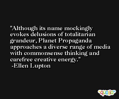 Although its name mockingly evokes delusions of totalitarian grandeur, Planet Propaganda approaches a diverse range of media with commonsense thinking and carefree creative energy. -Ellen Lupton