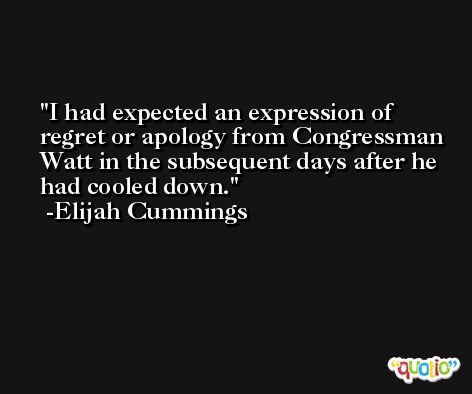 I had expected an expression of regret or apology from Congressman Watt in the subsequent days after he had cooled down. -Elijah Cummings