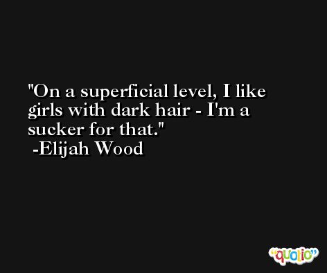 On a superficial level, I like girls with dark hair - I'm a sucker for that. -Elijah Wood