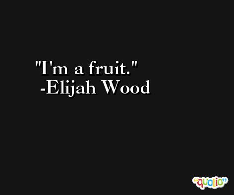 I'm a fruit. -Elijah Wood