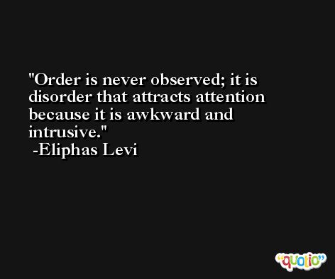 Order is never observed; it is disorder that attracts attention because it is awkward and intrusive. -Eliphas Levi