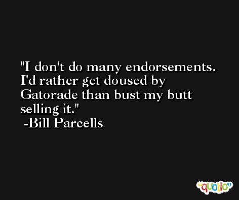 I don't do many endorsements. I'd rather get doused by Gatorade than bust my butt selling it. -Bill Parcells