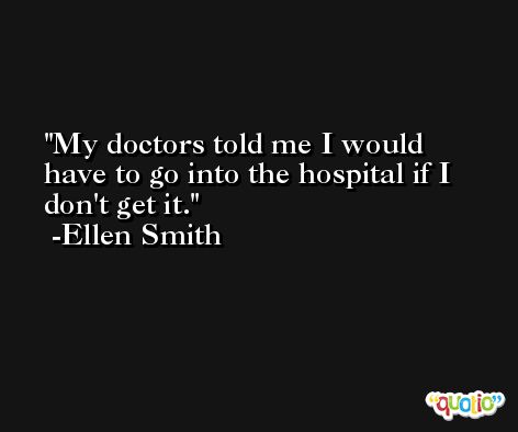 My doctors told me I would have to go into the hospital if I don't get it. -Ellen Smith