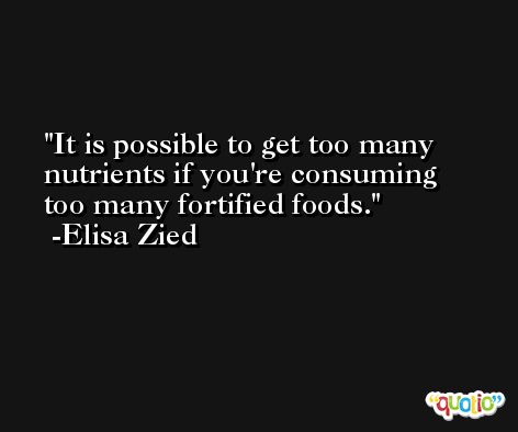 It is possible to get too many nutrients if you're consuming too many fortified foods. -Elisa Zied