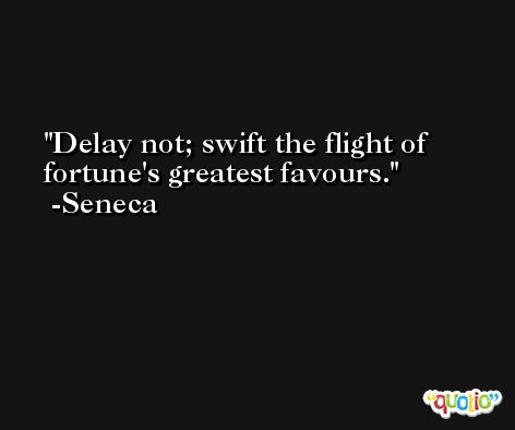 Delay not; swift the flight of fortune's greatest favours. -Seneca